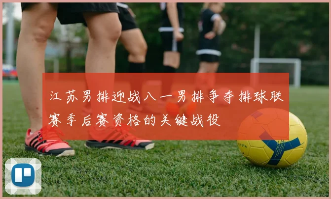 江苏男排迎战八一男排争夺排球联赛季后赛资格的关键战役