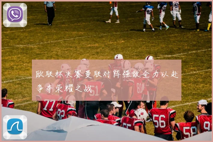 欧联杯决赛曼联对阵强敌全力以赴争夺荣耀之战